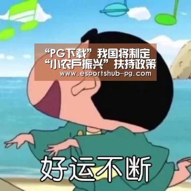 “PG下载”我国将制定“小农户振兴”扶持政策